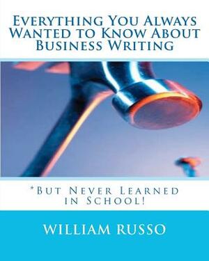 Everything You Always Wanted to Know About Business Writing: *But Never Learned in School! by William Russo