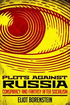 Plots Against Russia: Conspiracy and Fantasy After Socialism by Eliot Borenstein