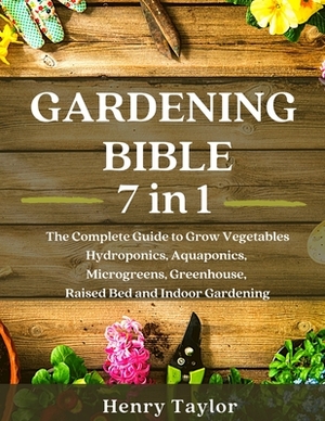 Gardening Bible: 7 in 1: The Complete Guide to Grow Vegetables, Hydroponics, Aquaponics, Microgreens, Greenhouse, Raised Bed and Indoor by Henry Taylor
