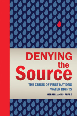 Denying the Source: The Crisis of First Nations Water Rights by Merrell-Ann S. Phare