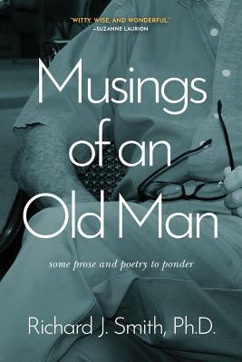 Musings of an Old Man: Some prose and poetry to ponder by Richard J. Smith