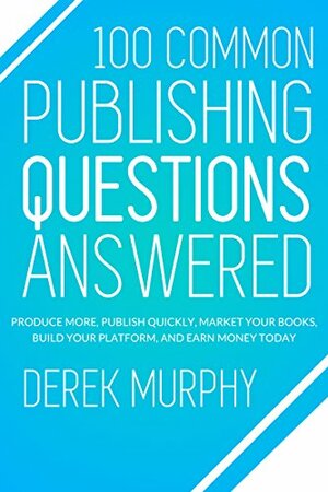 100 Common Publishing Questions Answered: Produce more, publish quickly, market your books, build your platform, and earn more today by Derek Murphy