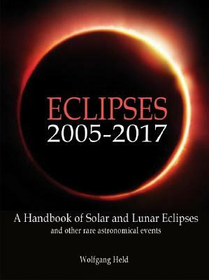 Eclipses 2005 - 2017: A Handbook of Solar and Lunar Eclipses and Other Rare Astronomical Events by Wolfgang Held