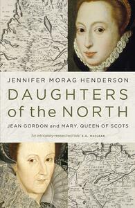 Daughters of the North: Jean Gordon and Mary, Queen of Scots by Jennifer Morag Henderson
