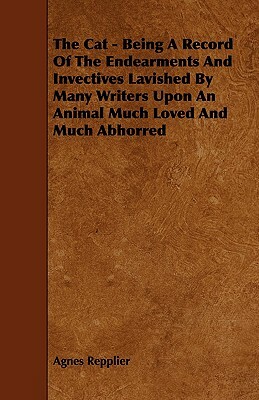 The Cat - Being A Record Of The Endearments And Invectives Lavished By Many Writers Upon An Animal Much Loved And Much Abhorred by Agnes Repplier