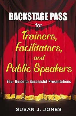 Backstage Pass for Trainers, Facilitators, and Public Speakers: Your Guide to Successful Presentations by Susan J. Jones