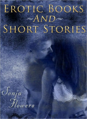 Erotic Sensual Romantic A collection of short stories Volume 1 by Sonja Flowers