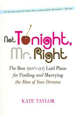 Not Tonight, Mr. Right: The Best (Don't Get) Laid Plans for Finding and Marrying the Man of Your Dreams by Kate Taylor