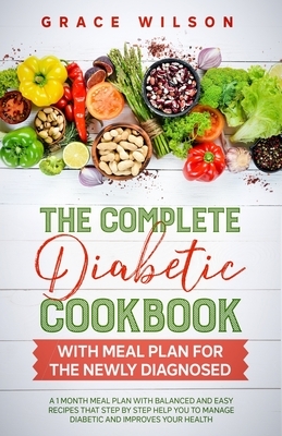 The Complete Diabetic Cookbook with Meal Plan for the Newly Diagnosed: A 1 Month Meal Plan with Balanced and Easy Recipes that Step by Step Help you t by Grace Wilson
