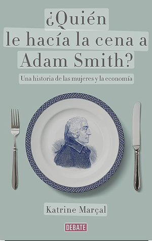 ¿Quién le hacía la cena a Adam Smith? by Katrine Marçal