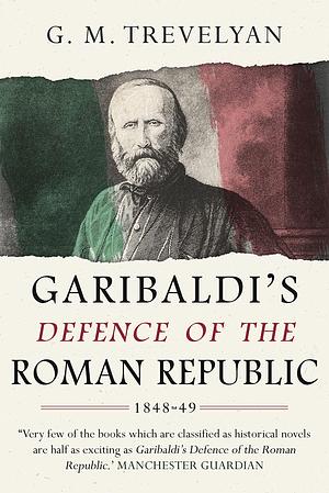 Garibaldi's Defence of the Roman Republic, 1848-9 by George Macaulay Trevelyan, George Macaulay Trevelyan