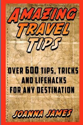 Amazing Travel Tips: Over 600 Tips, Tricks, and Lifehacks for any Destination by Joanna James