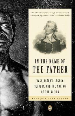 In the Name of the Father: Washington's Legacy, Slavery, and the Making of a Nation by Francois Furstenberg