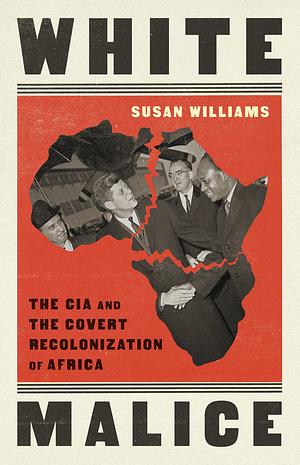 White Malice: The CIA and the Covert Recolonization of Africa by Susan Williams