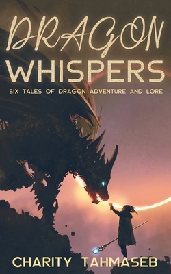 Dragon Whispers: Six Tales of Dragon Adventure and Lore by Charity Tahmaseb