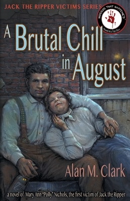 A Brutal Chill in August: A Novel of Polly Nichols, the First Victim of Jack the Ripper by Alan M. Clark