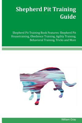 Shepherd Pit Training Guide Shepherd Pit Training Book Features: Shepherd Pit Housetraining, Obedience Training, Agility Training, Behavioral Training by William Gray