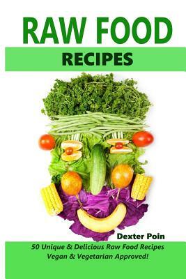 Raw Food Recipes - 50 Unique and Delicious Raw Food Recipes: Vegan And Vegetarian Approved! by Dexter Poin