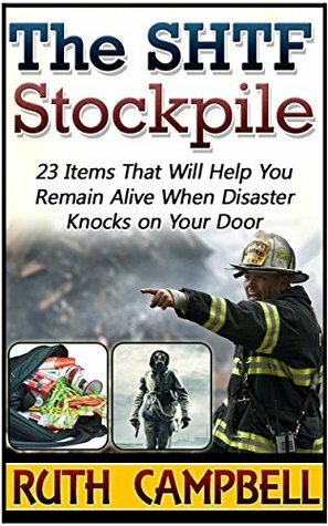 The SHTF Stockpile: 23 Items That Will Help You Remain Alive When Disaster Knocks on Your Door (The SHTF Stockpile, shtf survival, shtf plan) by Ruth Campbell