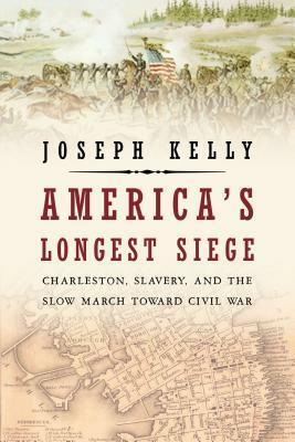 America's Longest Siege: Charleston, Slavery, and the Slow March Toward Civil War by Joseph Kelly