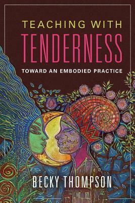 Teaching with Tenderness: Toward an Embodied Practice by Becky W. Thompson