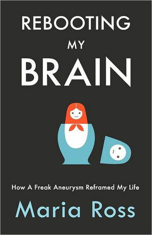 Rebooting My Brain: How a Freak Aneurysm Reframed My Life by Maria Ross