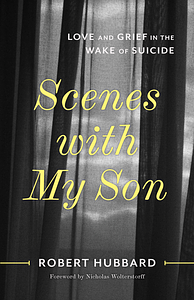 Scenes with My Son: Love and Grief in the Wake of Suicide by Robert Hubbard
