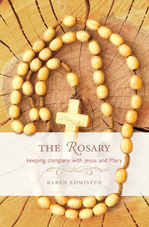 The Rosary: Keeping Company With Jesus and Mary by Karen Edmisten
