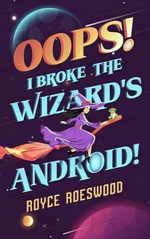 Oops! I Broke the Wizard's Android! by Royce Roeswood