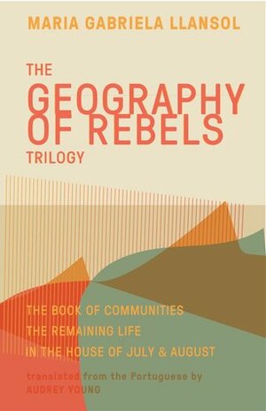 The Geography of Rebels Trilogy: The Book of Communities, The Remaining Life, and In the House of July & August by Maria Gabriela Llansol, Audrey Young, Gonçalo M. Tavares, Benjamin Moser