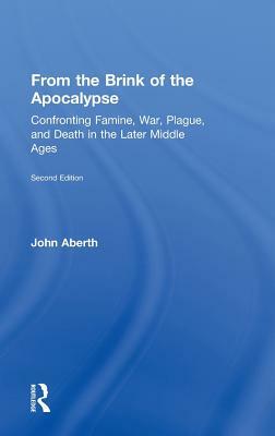 From the Brink of the Apocalypse: Confronting Famine, War, Plague, and Death in the Later Middle Ages by John Aberth