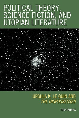 Political Theory, Science Fiction, and Utopian Literature: Ursula K. Le Guin and the Dispossessed by Tony Burns