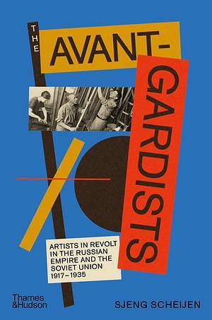 The Avant-Gardists: Artists in Revolt in the Russian Empire and the Soviet Union 1917-1935 by Sjeng Scheijen, Sjeng Scheijen