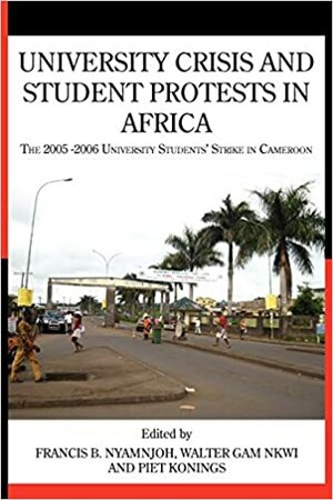 University Crisis and Student Protests in Africa by Francis B. Nyamnjoh, Piet Konings