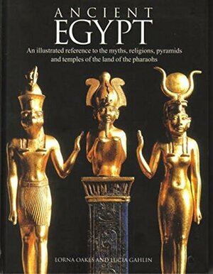 Ancient Egypt: An Illustrated Reference to the Myths, Religions, Pyramids and Temples of the Land of the Pharaohs by Lucia Gahlin