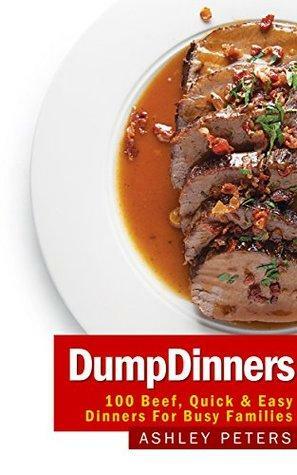 Dump Dinners: 100 Beef, Quick & Easy Dinners For Busy Families: One Pan, Make Ahead Meals, Freezer, Fast and Easy by Ashley Peters