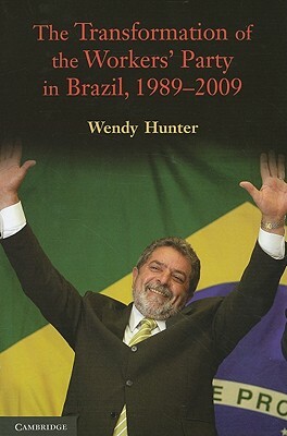 The Transformation of the Workers' Party in Brazil, 1989-2009 by Wendy Hunter