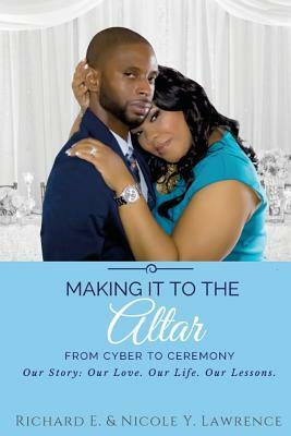 Making it to the Altar: From Cyber to Ceremony Our Love. Our Life. Our Lessons. by Richard Lawrence, Nicole Lawrence