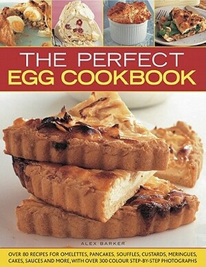 The Perfect Egg Cookbook: Over 90 Recipes for Omelettes, Pancakes, Souffles, Custards, Meringues, Cakes, Soups and More, with Over 350 Step-By-S by Alex Barker