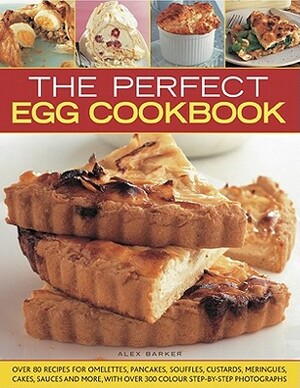 The Perfect Egg Cookbook: Over 90 Recipes for Omelettes, Pancakes, Souffles, Custards, Meringues, Cakes, Soups and More, with Over 350 Step-By-S by Alex Barker