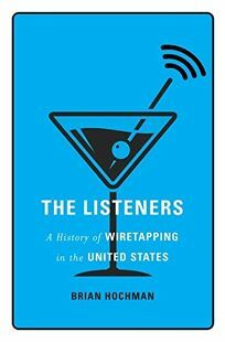 The Listeners: A History of Wiretapping in the United States by Brian Hochman