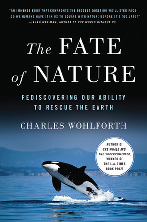 The Fate of Nature: Rediscovering Our Ability to Rescue the Earth by Charles Wohlforth