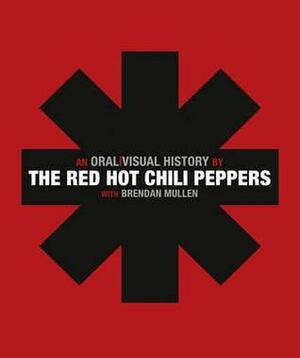 An Oral Visual History. by the Red Hot Chili Peppers with Brendan Mullen by The Red Hot Chili Peppers, Brendan Mullen