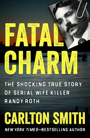 Fatal Charm: The Shocking True Story of Serial Wife Killer Randy Roth by Carlton Smith