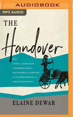 The Handover: How Bigwigs and Bureaucrats Transferred Canada's Best Publisher and the Best Part of Our Literary Heritage to a Foreig by Elaine Dewar