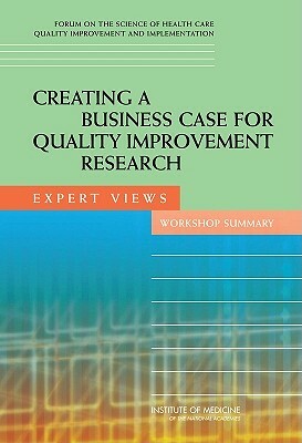 Creating a Business Case for Quality Improvement Research: Expert Views: Workshop Summary by Board on Health Care Services, Institute of Medicine, Forum on the Science of Health Care Qual