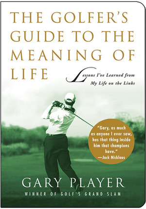 The Golfer's Guide to the Meaning of Life: Lessons I've Learned from My Life on the Links by Gary Player