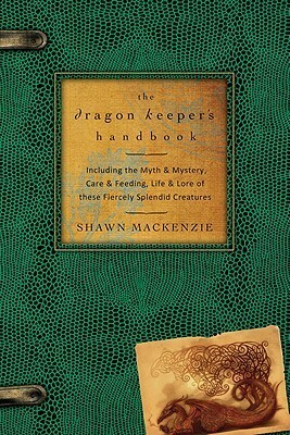 The Dragon Keeper's Handbook: Including the Myth & Mystery, Care & Feeding, Life & Lore of These Fiercely Splendid Creatures by Shawn MacKenzie