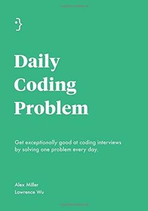 Daily Coding Problem: Get exceptionally good at coding interviews by solving one problem every day by Alex Miller, Lawrence Wu