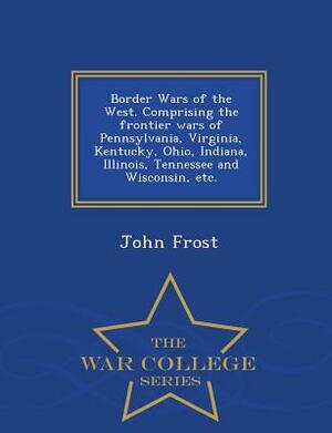 Border Wars of the West. Comprising the Frontier Wars of Pennsylvania, Virginia, Kentucky, Ohio, Indiana, Illinois, Tennessee and Wisconsin, Etc. - Wa by John Frost